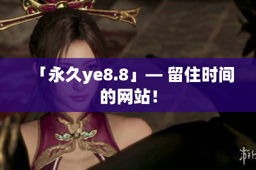 「永久ye8.8」— 留住时间的网站！