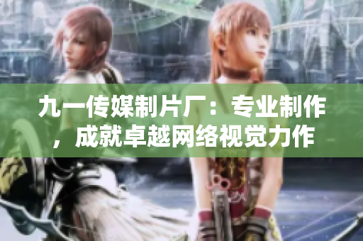 九一传媒制片厂：专业制作，成就卓越网络视觉力作