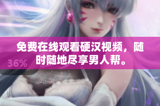 免费在线观看硬汉视频，随时随地尽享男人帮。
