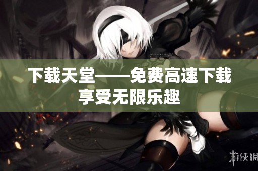 下载天堂——免费高速下载享受无限乐趣