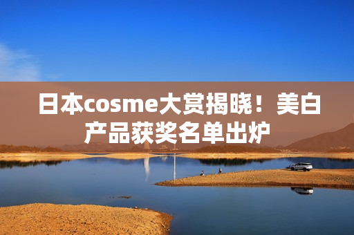 日本cosme大赏揭晓！美白产品获奖名单出炉