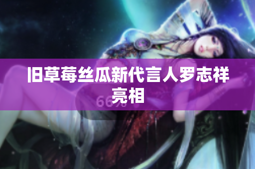 旧草莓丝瓜新代言人罗志祥亮相