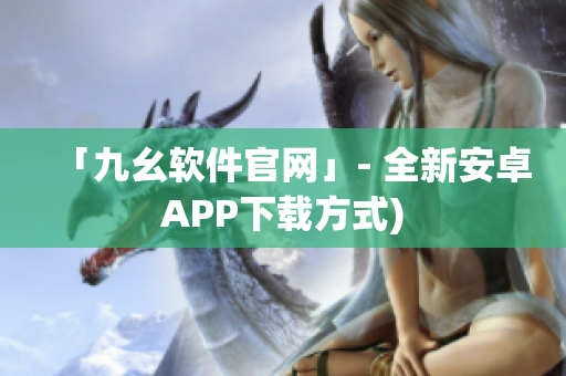 「九幺软件官网」- 全新安卓APP下载方式)