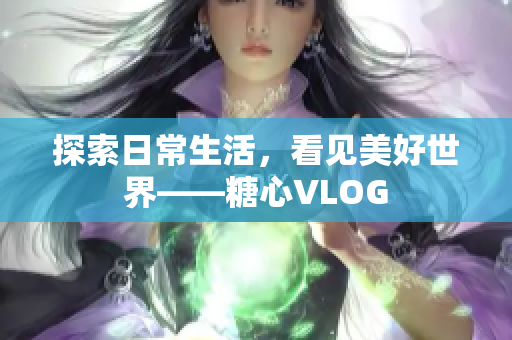 探索日常生活，看见美好世界——糖心VLOG