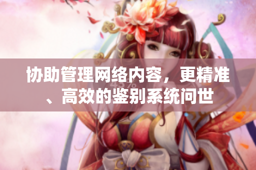 协助管理网络内容，更精准、高效的鉴别系统问世