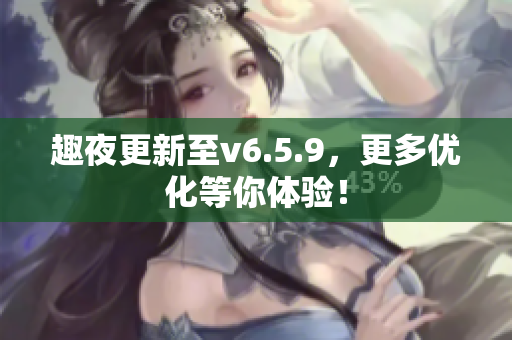 趣夜更新至v6.5.9，更多优化等你体验！