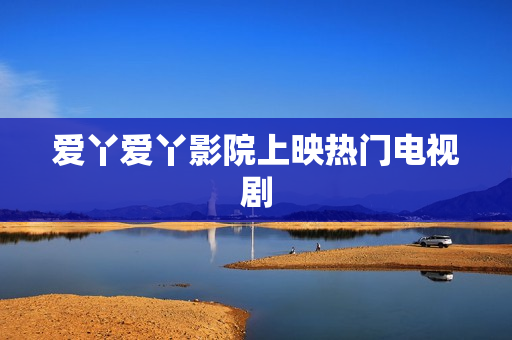 爱丫爱丫影院上映热门电视剧