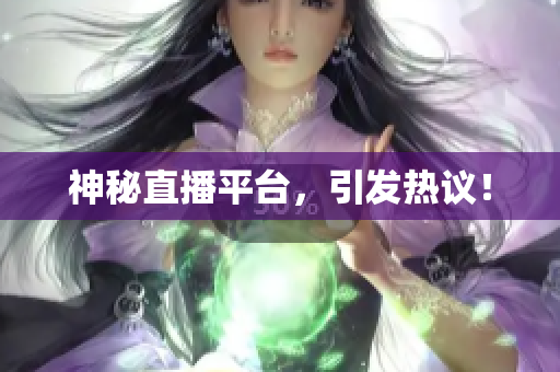 神秘直播平台，引发热议！