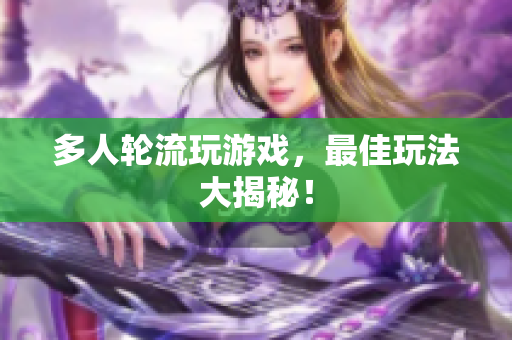 多人轮流玩游戏，最佳玩法大揭秘！