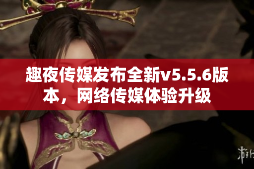 趣夜传媒发布全新v5.5.6版本，网络传媒体验升级
