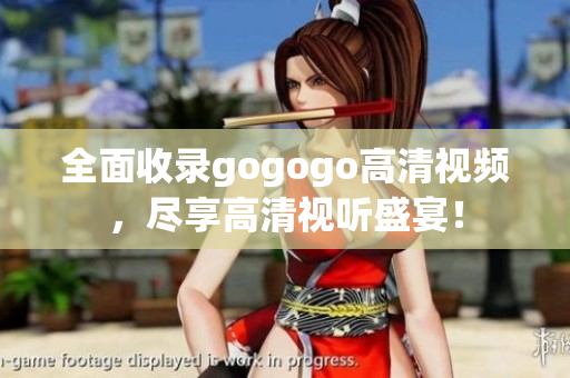全面收录gogogo高清视频，尽享高清视听盛宴！