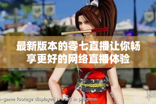 最新版本的零七直播让你畅享更好的网络直播体验