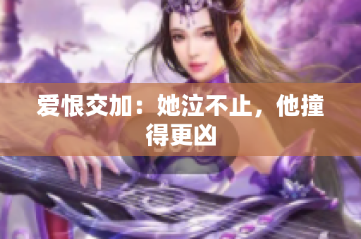 爱恨交加：她泣不止，他撞得更凶