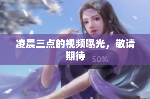 凌晨三点的视频曝光，敬请期待