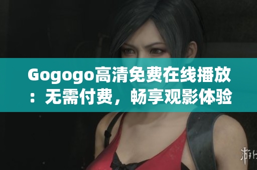 Gogogo高清免费在线播放：无需付费，畅享观影体验