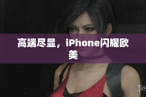 高端尽显，iPhone闪耀欧美
