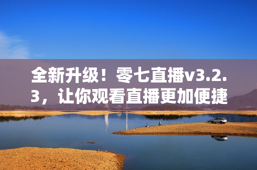 全新升级！零七直播v3.2.3，让你观看直播更加便捷