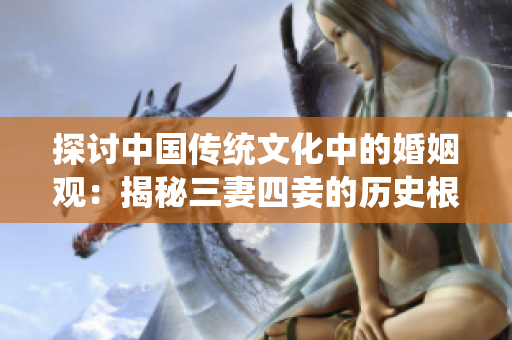 探讨中国传统文化中的婚姻观：揭秘三妻四妾的历史根源