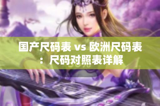 国产尺码表 vs 欧洲尺码表：尺码对照表详解