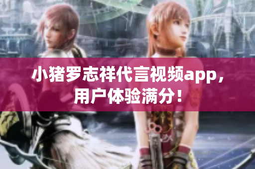 小猪罗志祥代言视频app，用户体验满分！
