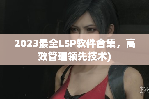 2023最全LSP软件合集，高效管理领先技术)