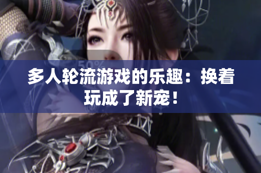多人轮流游戏的乐趣：换着玩成了新宠！