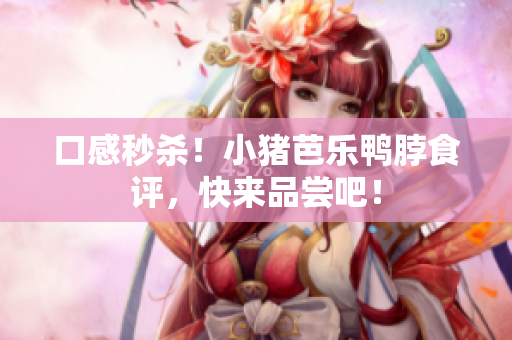 口感秒杀！小猪芭乐鸭脖食评，快来品尝吧！