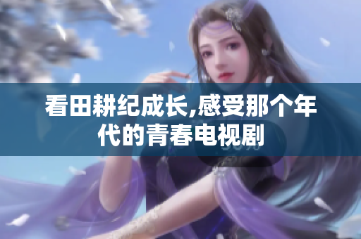 看田耕纪成长,感受那个年代的青春电视剧