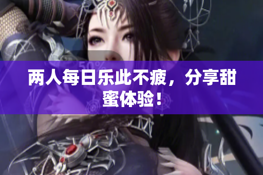 两人每日乐此不疲，分享甜蜜体验！