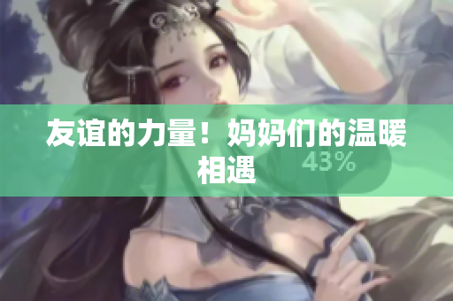 友谊的力量！妈妈们的温暖相遇