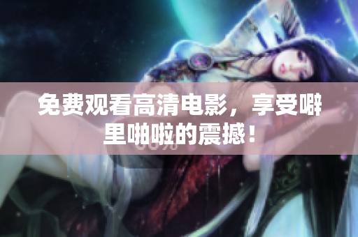 免费观看高清电影，享受噼里啪啦的震撼！