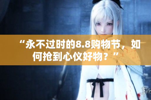 “永不过时的8.8购物节，如何抢到心仪好物？”