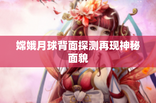 嫦娥月球背面探测再现神秘面貌
