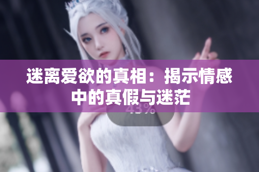 迷离爱欲的真相：揭示情感中的真假与迷茫
