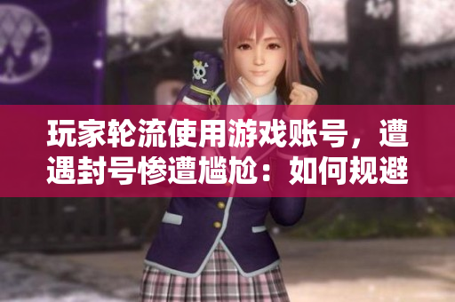 玩家轮流使用游戏账号，遭遇封号惨遭尴尬：如何规避？