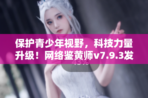 保护青少年视野，科技力量升级！网络鉴黄师v7.9.3发布