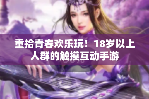 重拾青春欢乐玩！18岁以上人群的触摸互动手游
