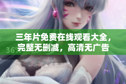 三年片免费在线观看大全，完整无删减，高清无广告