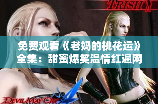 免费观看《老妈的桃花运》全集：甜蜜爆笑温情红遍网络