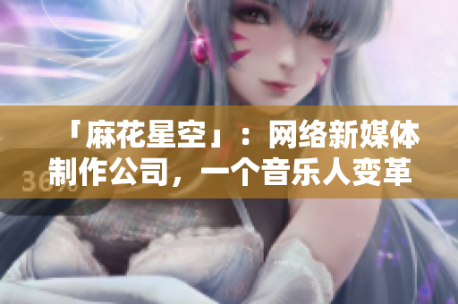 「麻花星空」：网络新媒体制作公司，一个音乐人变革者的故事