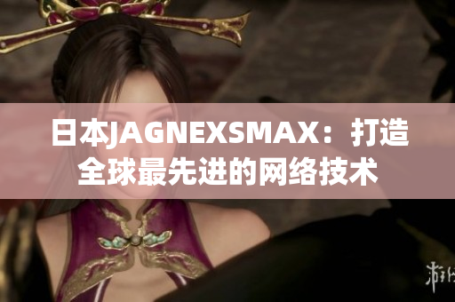 日本JAGNEXSMAX：打造全球最先进的网络技术