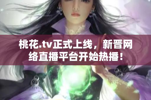 桃花.tv正式上线，新晋网络直播平台开始热播！