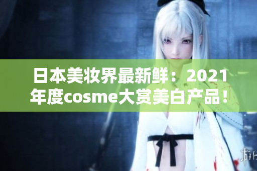 日本美妆界最新鲜：2021年度cosme大赏美白产品！