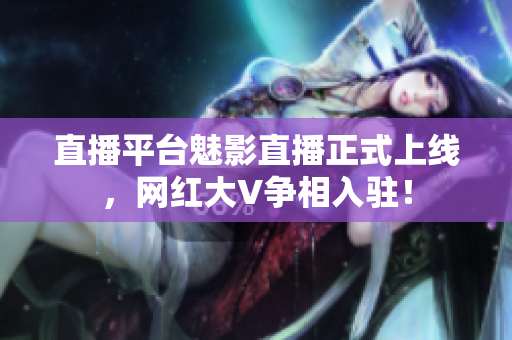 直播平台魅影直播正式上线，网红大V争相入驻！