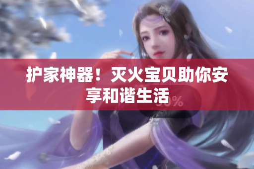 护家神器！灭火宝贝助你安享和谐生活