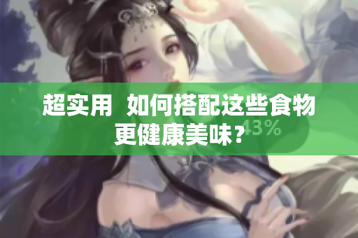 超实用  如何搭配这些食物更健康美味？