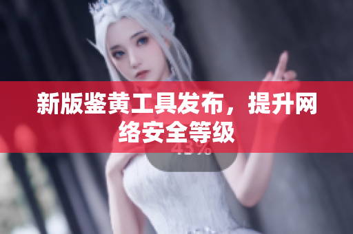 新版鉴黄工具发布，提升网络安全等级