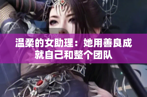 温柔的女助理：她用善良成就自己和整个团队