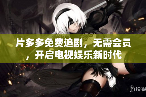 片多多免费追剧，无需会员，开启电视娱乐新时代