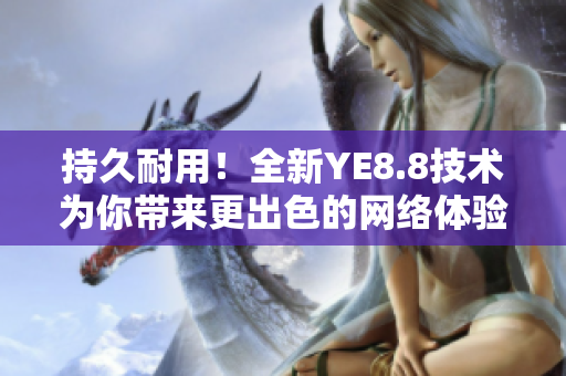 持久耐用！全新YE8.8技术为你带来更出色的网络体验